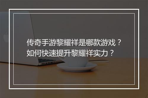 传奇手游黎耀祥是哪款游戏？如何快速提升黎耀祥实力？