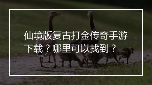 仙境版复古打金传奇手游下载？哪里可以找到？