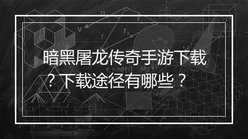 暗黑屠龙传奇手游下载？下载途径有哪些？