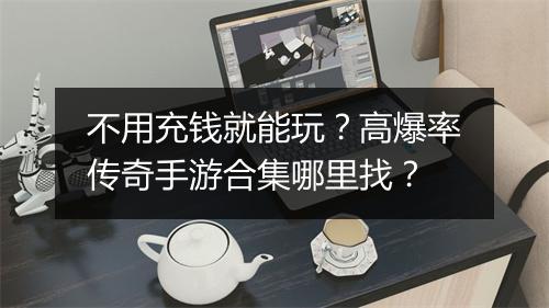 不用充钱就能玩？高爆率传奇手游合集哪里找？