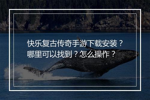 快乐复古传奇手游下载安装？哪里可以找到？怎么操作？