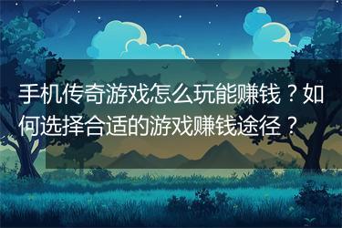 手机传奇游戏怎么玩能赚钱？如何选择合适的游戏赚钱途径？