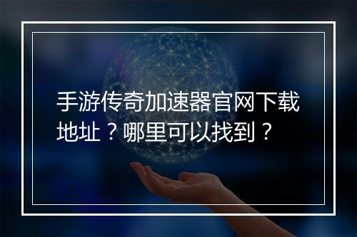 手游传奇加速器官网下载地址？哪里可以找到？