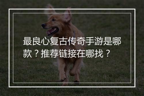 最良心复古传奇手游是哪款？推荐链接在哪找？