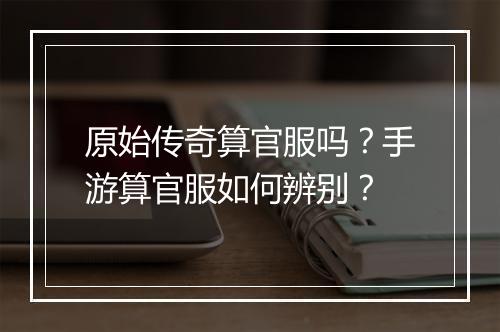 原始传奇算官服吗？手游算官服如何辨别？