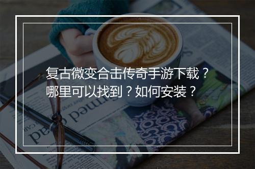 复古微变合击传奇手游下载？哪里可以找到？如何安装？