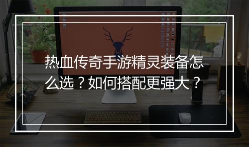 热血传奇手游精灵装备怎么选？如何搭配更强大？