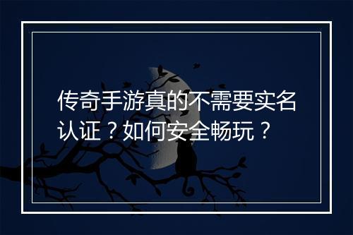 传奇手游真的不需要实名认证？如何安全畅玩？