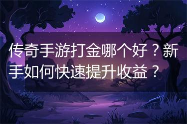 传奇手游打金哪个好？新手如何快速提升收益？