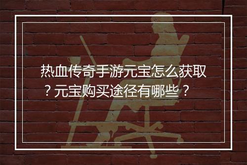 热血传奇手游元宝怎么获取？元宝购买途径有哪些？