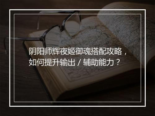 阴阳师辉夜姬御魂搭配攻略，如何提升输出／辅助能力？