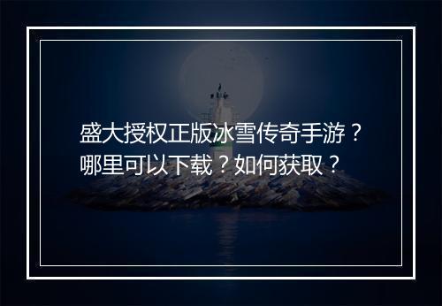 盛大授权正版冰雪传奇手游？哪里可以下载？如何获取？