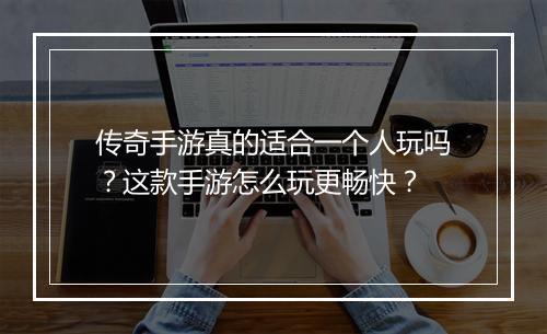 传奇手游真的适合一个人玩吗？这款手游怎么玩更畅快？