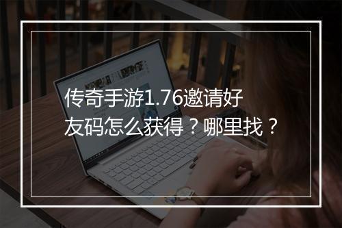 传奇手游1.76邀请好友码怎么获得？哪里找？