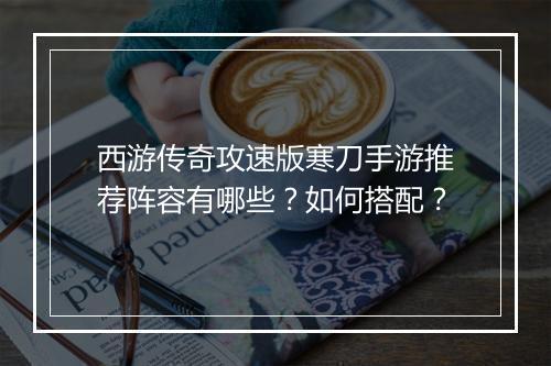 西游传奇攻速版寒刀手游推荐阵容有哪些？如何搭配？