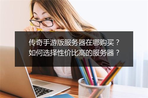 传奇手游版服务器在哪购买？如何选择性价比高的服务器？
