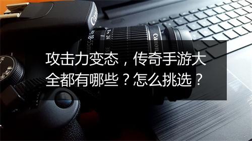 攻击力变态，传奇手游大全都有哪些？怎么挑选？
