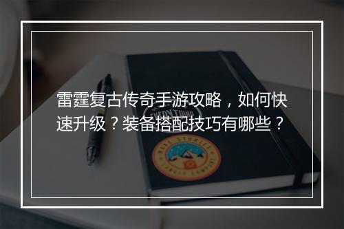 雷霆复古传奇手游攻略，如何快速升级？装备搭配技巧有哪些？