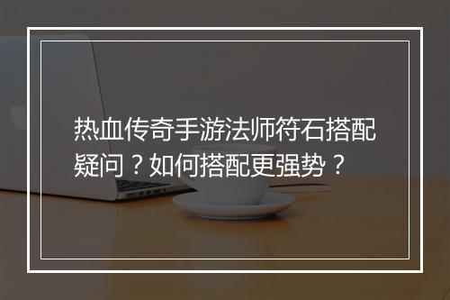 热血传奇手游法师符石搭配疑问？如何搭配更强势？