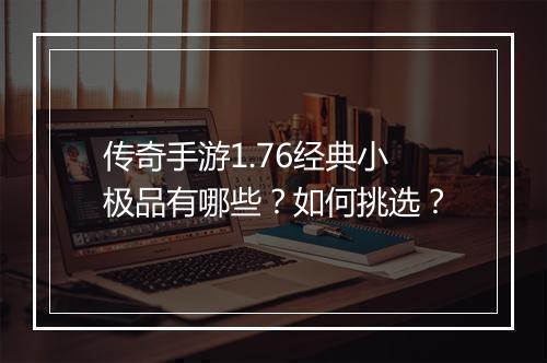传奇手游1.76经典小极品有哪些？如何挑选？