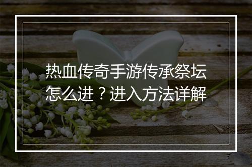 热血传奇手游传承祭坛怎么进？进入方法详解