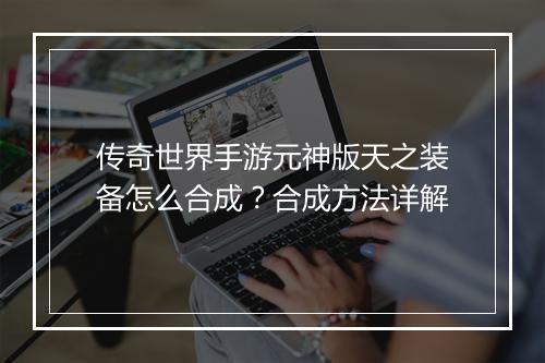 传奇世界手游元神版天之装备怎么合成？合成方法详解