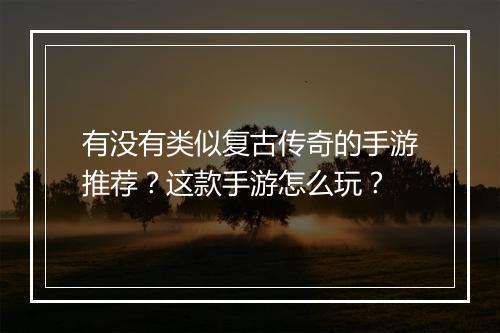 有没有类似复古传奇的手游推荐？这款手游怎么玩？