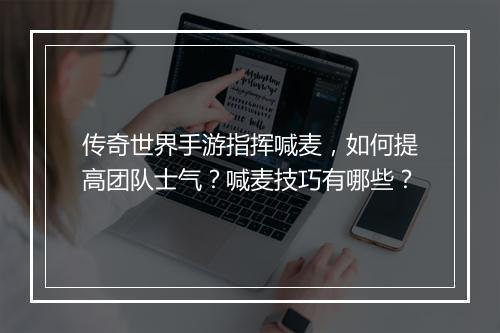 传奇世界手游指挥喊麦，如何提高团队士气？喊麦技巧有哪些？