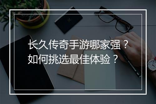 长久传奇手游哪家强？如何挑选最佳体验？