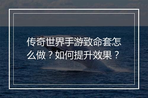传奇世界手游致命套怎么做？如何提升效果？