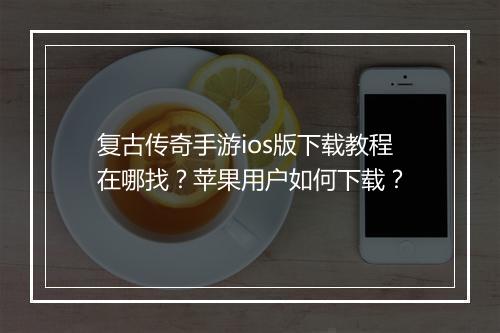复古传奇手游ios版下载教程在哪找？苹果用户如何下载？
