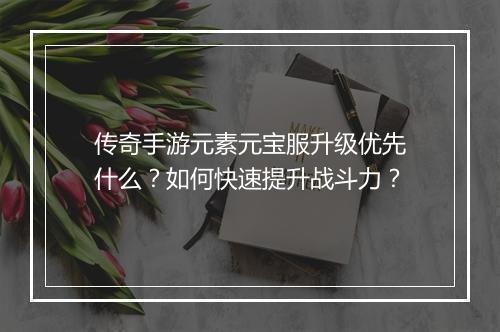 传奇手游元素元宝服升级优先什么？如何快速提升战斗力？