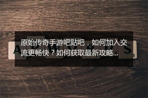 原始传奇手游吧贴吧，如何加入交流更畅快？如何获取最新攻略？