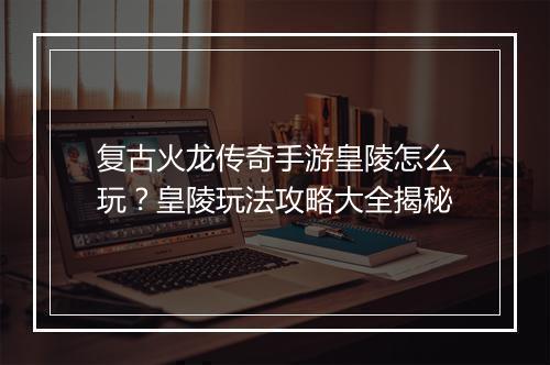 复古火龙传奇手游皇陵怎么玩？皇陵玩法攻略大全揭秘