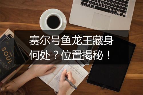 赛尔号鱼龙王藏身何处？位置揭秘！