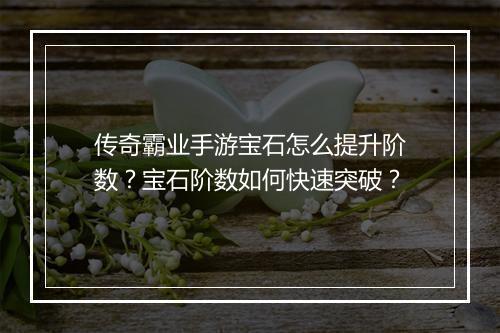 传奇霸业手游宝石怎么提升阶数？宝石阶数如何快速突破？