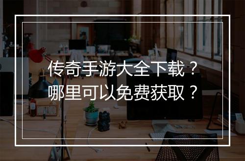 传奇手游大全下载？哪里可以免费获取？