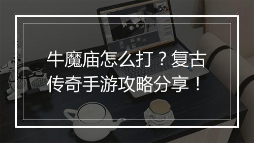 牛魔庙怎么打？复古传奇手游攻略分享！