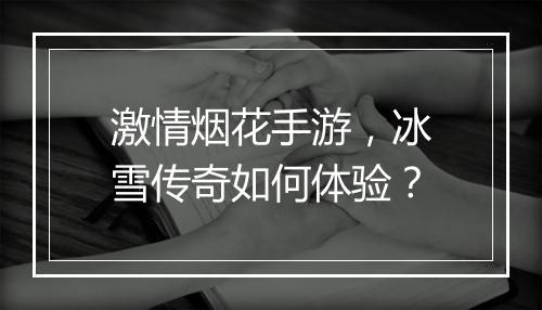 激情烟花手游，冰雪传奇如何体验？