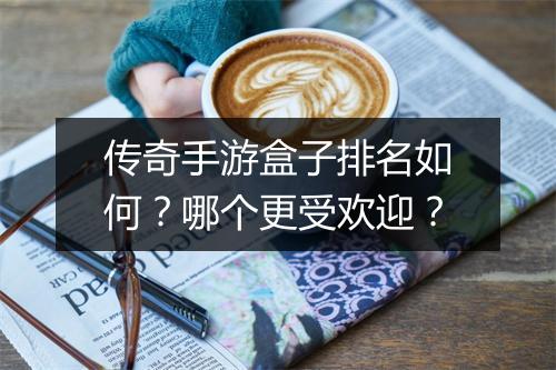 传奇手游盒子排名如何？哪个更受欢迎？