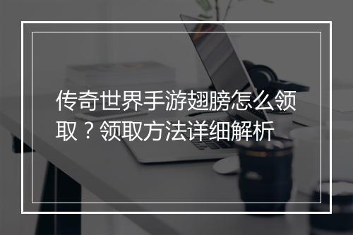 传奇世界手游翅膀怎么领取？领取方法详细解析