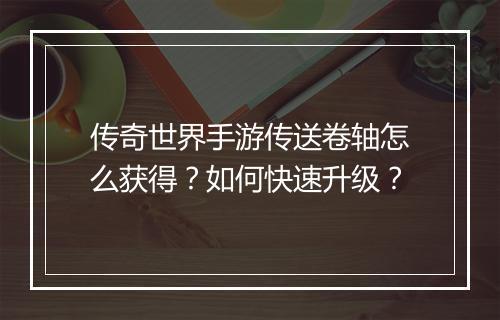传奇世界手游传送卷轴怎么获得？如何快速升级？