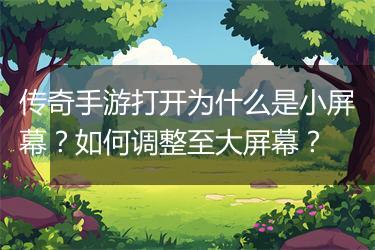 传奇手游打开为什么是小屏幕？如何调整至大屏幕？