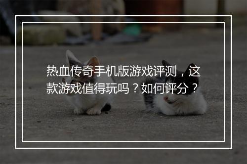 热血传奇手机版游戏评测，这款游戏值得玩吗？如何评分？