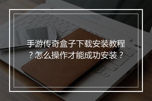 手游传奇盒子下载安装教程？怎么操作才能成功安装？