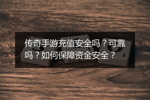 传奇手游充值安全吗？可靠吗？如何保障资金安全？