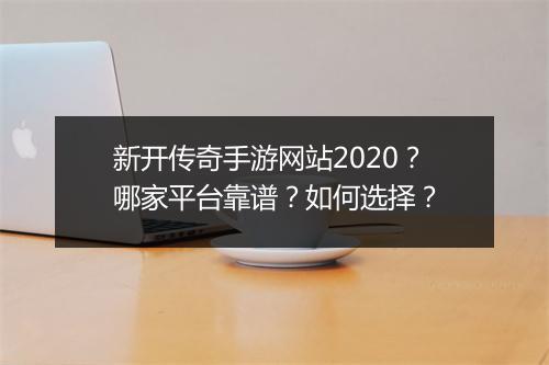 新开传奇手游网站2020？哪家平台靠谱？如何选择？