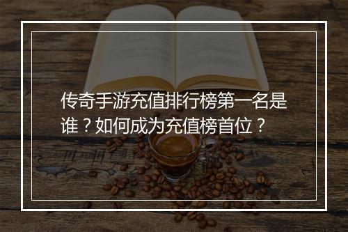 传奇手游充值排行榜第一名是谁？如何成为充值榜首位？