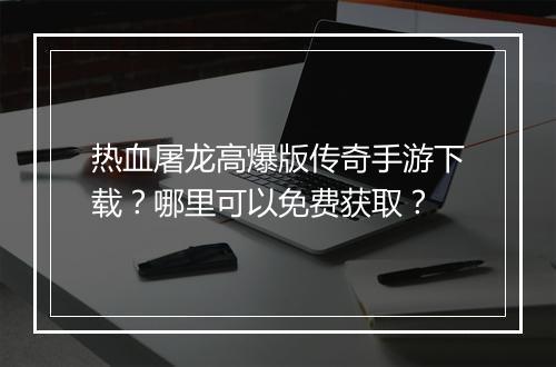 热血屠龙高爆版传奇手游下载？哪里可以免费获取？