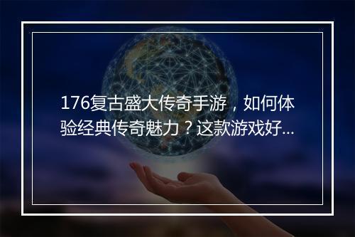 176复古盛大传奇手游，如何体验经典传奇魅力？这款游戏好玩吗？